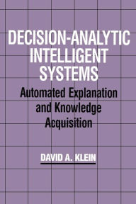 Title: Decision-Analytic Intelligent Systems: Automated Explanation and Knowledge Acquisition / Edition 1, Author: David A. Klein