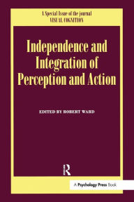 Title: Independence and Integration of Perception and Action: A Special Issue of Visual Cognition / Edition 1, Author: Robert Ward