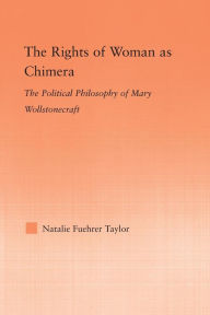 Title: The Rights of Woman as Chimera: The Political Philosophy of Mary Wollstonecraft, Author: Natalie Taylor