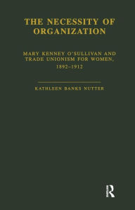 Title: The Necessity of Organization: Mary Kenney O'Sullivan and Trade Unionism for Women, 1892-1912 / Edition 1, Author: Kathleen B. Nutter