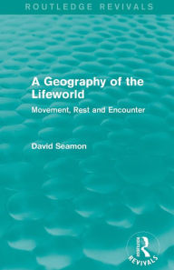 Title: A Geography of the Lifeworld (Routledge Revivals): Movement, Rest and Encounter / Edition 1, Author: David Seamon