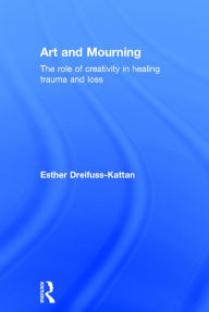 Title: Art and Mourning: The role of creativity in healing trauma and loss / Edition 1, Author: Esther Dreifuss-Kattan