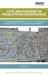 Title: Civic Engagement in Food System Governance: A comparative perspective of American and British local food movements / Edition 1, Author: Alan R. Hunt