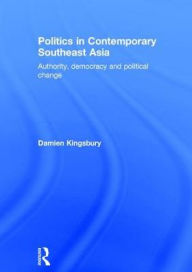 Title: Politics in Contemporary Southeast Asia: Authority, Democracy and Political Change / Edition 1, Author: Damien Kingsbury