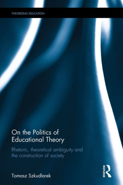 On the Politics of Educational Theory: Rhetoric, theoretical ambiguity, and the construction of society / Edition 1
