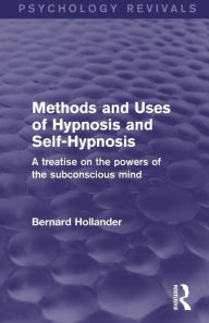 Title: Methods and Uses of Hypnosis and Self-Hypnosis (Psychology Revivals): A Treatise on the Powers of the Subconscious Mind, Author: Bernard Hollander