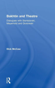 Title: Bakhtin and Theatre: Dialogues with Stanislavski, Meyerhold and Grotowski / Edition 1, Author: Dick Mccaw