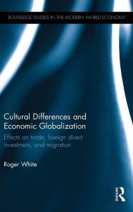 Title: Cultural Differences and Economic Globalization: Effects on trade, foreign direct investment, and migration / Edition 1, Author: Roger White