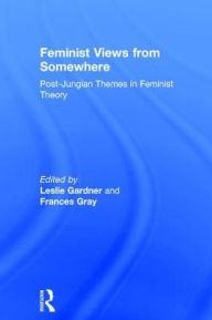 Title: Feminist Views from Somewhere: Post-Jungian themes in feminist theory / Edition 1, Author: Leslie Gardner