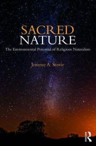 Title: Sacred Nature: The Environmental Potential of Religious Naturalism / Edition 1, Author: Jerome A. Stone