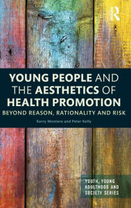 Title: Young People and the Aesthetics of Health Promotion: Beyond Reason, Rationality and Risk / Edition 1, Author: Kerry Montero