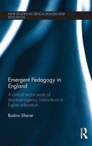 Title: Emergent Pedagogy in England: A Critical Realist Study of Structure-Agency Interactions in Higher Education / Edition 1, Author: Bushra Sharar