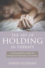 Title: The Art of Holding in Therapy: An Essential Intervention for Postpartum Depression and Anxiety / Edition 1, Author: Karen Kleiman
