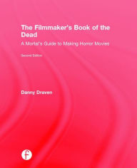 Title: The Filmmaker's Book of the Dead: A Mortal's Guide to Making Horror Movies / Edition 2, Author: Danny Draven