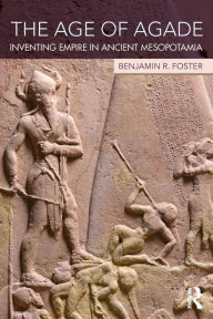 Title: The Age of Agade: Inventing Empire in Ancient Mesopotamia, Author: Benjamin R. Foster