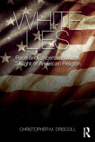 Title: White Lies: Race and Uncertainty in the Twilight of American Religion, Author: Christopher M. Driscoll