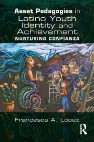 Title: Asset Pedagogies in Latino Youth Identity and Achievement: Nurturing Confianza, Author: Francesca A. López
