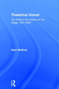 Title: Theatrical Unrest: Ten Riots in the History of the Stage, 1601-2004, Author: Sean McEvoy