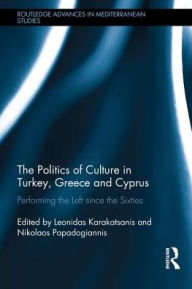 Title: The Politics of Culture in Turkey, Greece & Cyprus: Performing the Left Since the Sixties, Author: Leonidas Karakatsanis