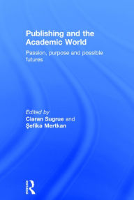 Title: Publishing and the Academic World: Passion, purpose and possible futures / Edition 1, Author: Ciaran Sugrue