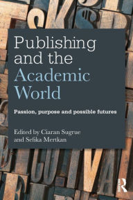 Title: Publishing and the Academic World: Passion, purpose and possible futures / Edition 1, Author: Ciaran Sugrue
