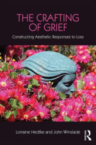 Title: The Crafting of Grief: Constructing Aesthetic Responses to Loss / Edition 1, Author: Lorraine Hedtke