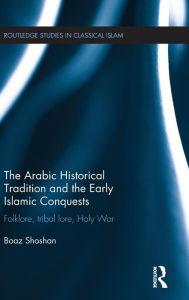 Title: The Arabic Historical Tradition & the Early Islamic Conquests: Folklore, Tribal Lore, Holy War / Edition 1, Author: Boaz Shoshan