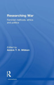 Title: Researching War: Feminist Methods, Ethics and Politics / Edition 1, Author: Annick T. R. Wibben