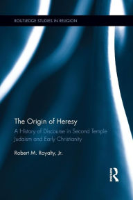 Title: The Origin of Heresy: A History of Discourse in Second Temple Judaism and Early Christianity, Author: Robert M. Royalty