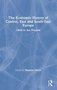 Title: The Economic History of Central, East and South-East Europe: 1800 to the Present / Edition 1, Author: Matthias Morys