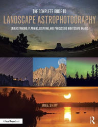 Title: The Complete Guide to Landscape Astrophotography: Understanding, Planning, Creating, and Processing Nightscape Images / Edition 1, Author: Michael Shaw