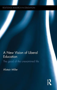 Title: A New Vision of Liberal Education: The good of the unexamined life / Edition 1, Author: Alistair Miller