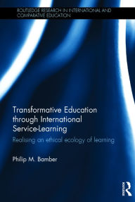 Title: Transformative Education through International Service-Learning: Realising an ethical ecology of learning / Edition 1, Author: Philip Bamber