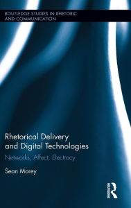 Title: Rhetorical Delivery and Digital Technologies: Networks, Affect, Electracy / Edition 1, Author: Sean Morey