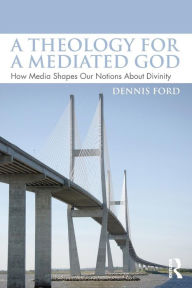Title: A Theology for a Mediated God: How Media Shapes Our Notions About Divinity, Author: Dennis Ford