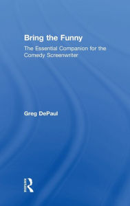 Title: Bring the Funny: The Essential Companion for the Comedy Screenwriter / Edition 1, Author: Greg DePaul