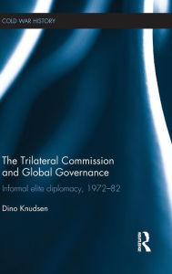 Title: The Trilateral Commission and Global Governance: Informal Elite Diplomacy, 1972-82 / Edition 1, Author: Dino Knudsen
