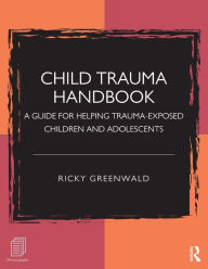Title: Child Trauma Handbook: A Guide for Helping Trauma-Exposed Children and Adolescents / Edition 1, Author: Ricky Greenwald