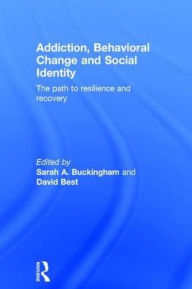 Title: Addiction, Behavioral Change and Social Identity: The path to resilience and recovery / Edition 1, Author: Sarah Buckingham