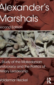 Title: Alexander's Marshals: A Study of the Makedonian Aristocracy and the Politics of Military Leadership / Edition 2, Author: Waldemar Heckel