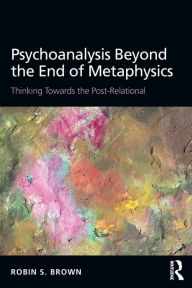 Title: Psychoanalysis Beyond the End of Metaphysics: Thinking Towards the Post-Relational, Author: Robin Brown
