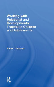 Title: Working with Relational and Developmental Trauma in Children and Adolescents / Edition 1, Author: Karen Treisman
