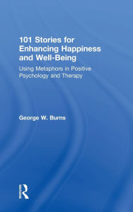 Title: 101 Stories for Enhancing Happiness and Well-Being: Using Metaphors in Positive Psychology and Therapy, Author: George W. Burns