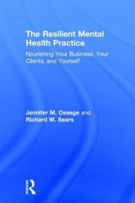 Title: The Resilient Mental Health Practice: Nourishing Your Business, Your Clients, and Yourself, Author: Jennifer M. Ossege