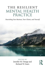 Title: The Resilient Mental Health Practice: Nourishing Your Business, Your Clients, and Yourself / Edition 1, Author: Jennifer M. Ossege