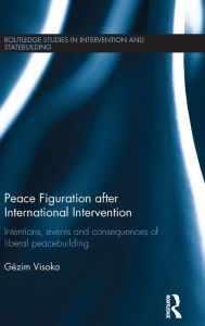 Title: Peace Figuration after International Intervention: Intentions, Events and Consequences of Liberal Peacebuilding / Edition 1, Author: Gëzim Visoka