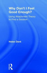 Title: Why Don't I Feel Good Enough?: Using Attachment Theory to Find a Solution, Author: Helen Dent