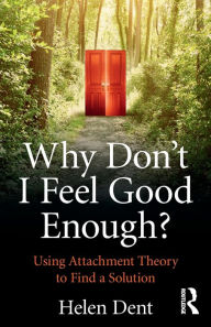 Title: Why Don't I Feel Good Enough?: Using Attachment Theory to Find a Solution, Author: Helen Dent