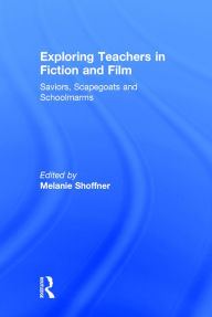 Title: Exploring Teachers in Fiction and Film: Saviors, Scapegoats and Schoolmarms / Edition 1, Author: Melanie Shoffner