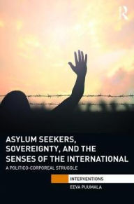 Title: Asylum Seekers, Sovereignty, and the Senses of the International: A Politico-corporeal Struggle / Edition 1, Author: Eeva Puumala